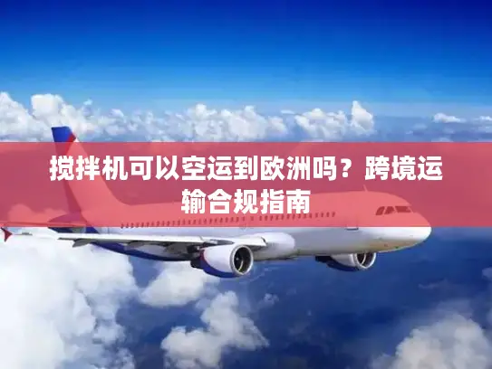 搅拌机可以空运到欧洲吗？跨境运输合规指南