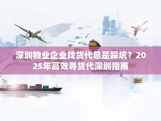 深圳物业企业找货代总是踩坑？2025年高效寻货代深圳指南