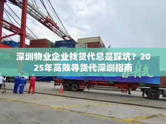 深圳物业企业找货代总是踩坑？2025年高效寻货代深圳指南