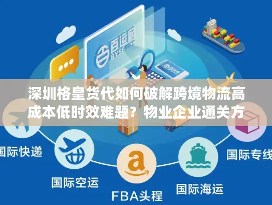 深圳格皇货代如何破解跨境物流高成本低时效难题？物业企业通关方案详解