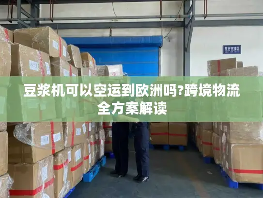 豆浆机可以空运到欧洲吗?跨境物流全方案解读