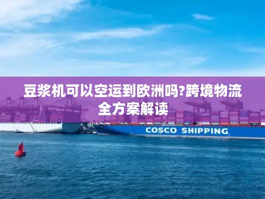 豆浆机可以空运到欧洲吗?跨境物流全方案解读