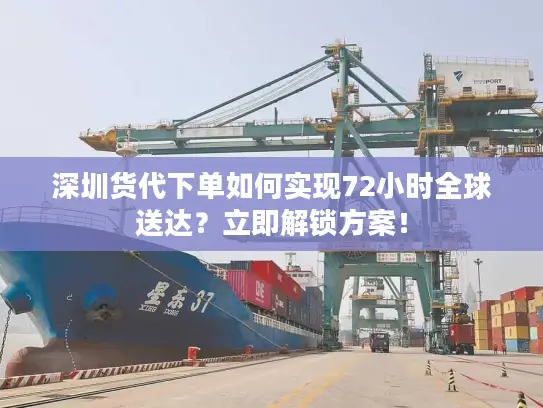 深圳货代下单如何实现72小时全球送达？立即解锁方案！