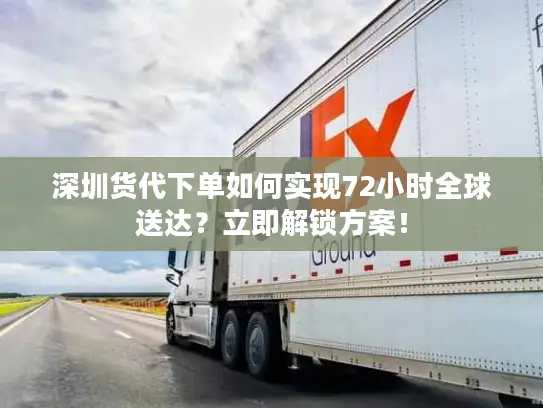 深圳货代下单如何实现72小时全球送达？立即解锁方案！