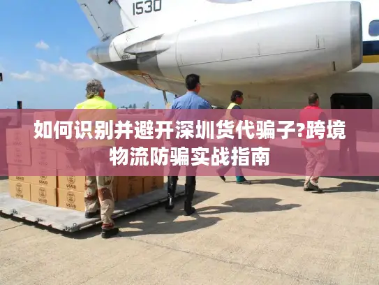如何识别并避开深圳货代骗子?跨境物流防骗实战指南