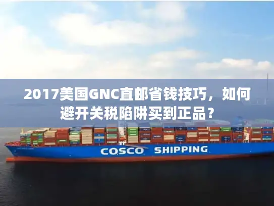 2017美国GNC直邮省钱技巧，如何避开关税陷阱买到正品？