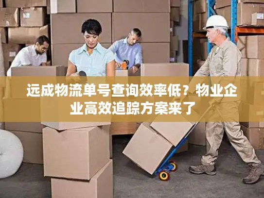 远成物流单号查询效率低？物业企业高效追踪方案来了
