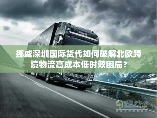 挪威深圳国际货代如何破解北欧跨境物流高成本低时效困局？