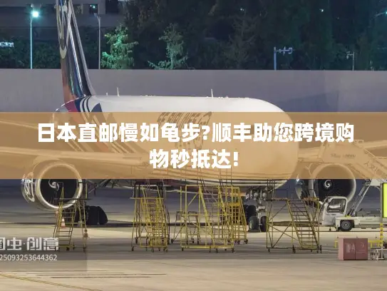 日本直邮慢如龟步?顺丰助您跨境购物秒抵达!