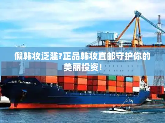 假韩妆泛滥?正品韩妆直邮守护你的美丽投资!