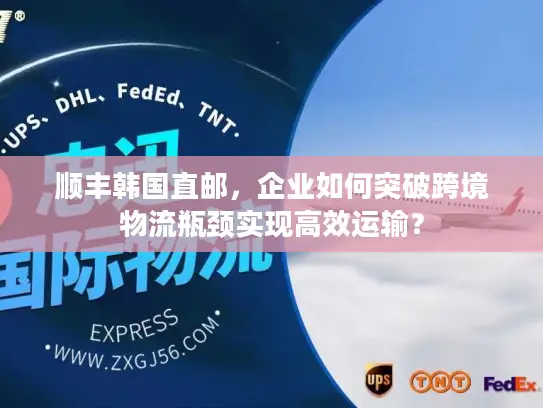 顺丰韩国直邮，企业如何突破跨境物流瓶颈实现高效运输？