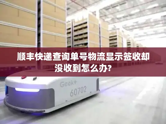 顺丰快递查询单号物流显示签收却没收到怎么办?