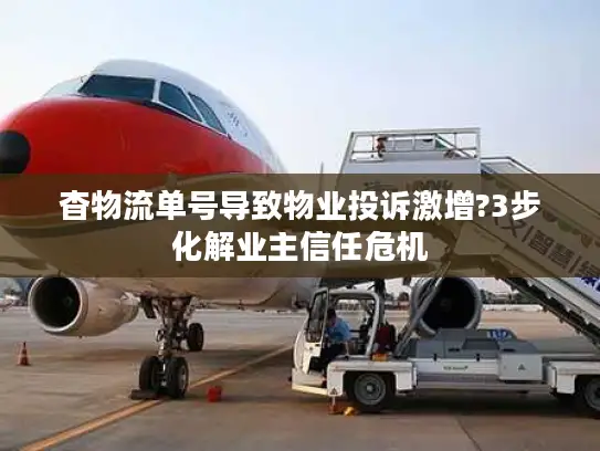 杳物流单号导致物业投诉激增?3步化解业主信任危机