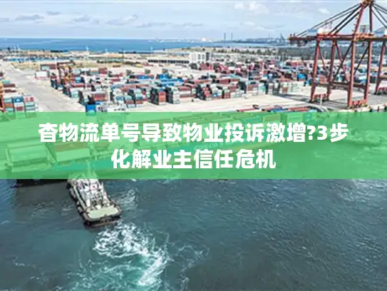 杳物流单号导致物业投诉激增?3步化解业主信任危机