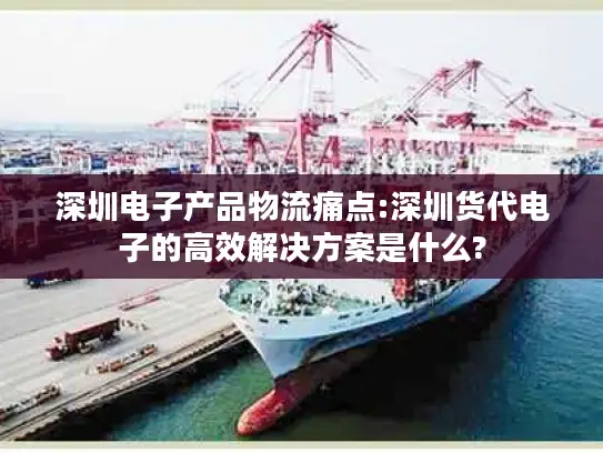 深圳电子产品物流痛点:深圳货代电子的高效解决方案是什么?