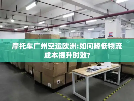 摩托车广州空运欧洲:如何降低物流成本提升时效?