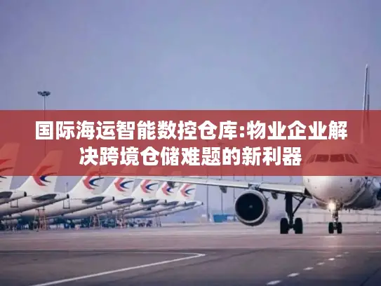国际海运智能数控仓库:物业企业解决跨境仓储难题的新利器