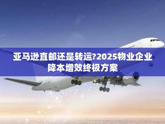 亚马逊直邮还是转运?2025物业企业降本增效终极方案
