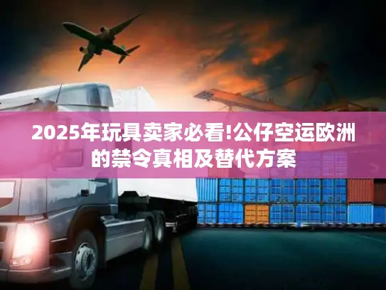 2025年玩具卖家必看!公仔空运欧洲的禁令真相及替代方案