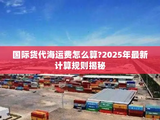 国际货代海运费怎么算?2025年最新计算规则揭秘