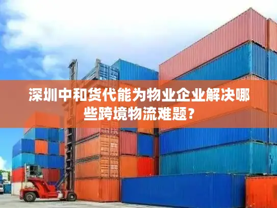 深圳中和货代能为物业企业解决哪些跨境物流难题？