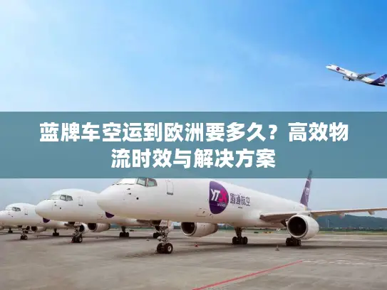 蓝牌车空运到欧洲要多久？高效物流时效与解决方案