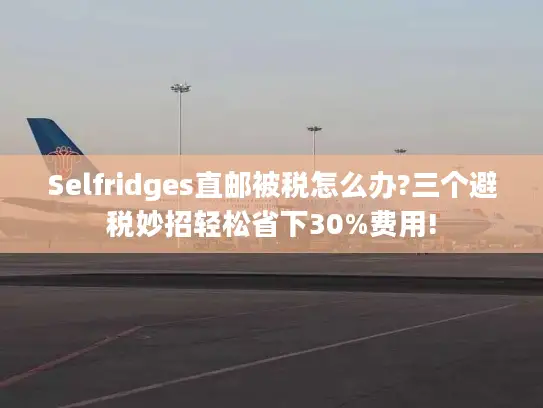 Selfridges直邮被税怎么办?三个避税妙招轻松省下30%费用!