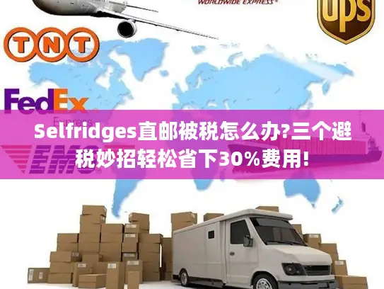 Selfridges直邮被税怎么办?三个避税妙招轻松省下30%费用!