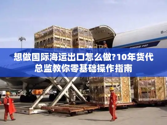 想做国际海运出口怎么做?10年货代总监教你零基础操作指南