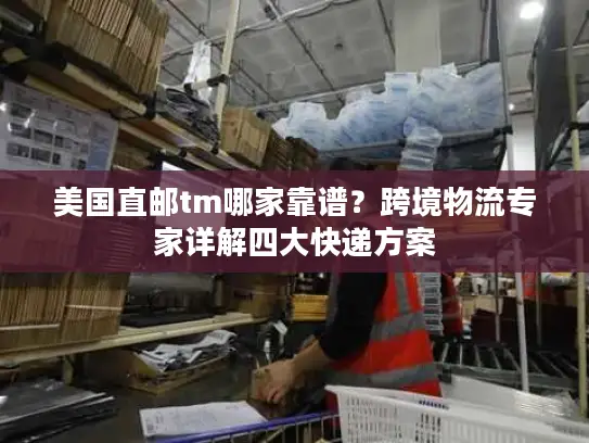 美国直邮tm哪家靠谱？跨境物流专家详解四大快递方案