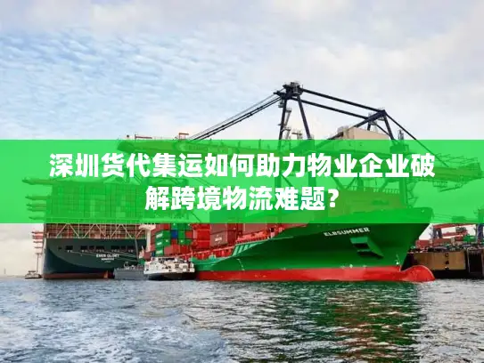 深圳货代集运如何助力物业企业破解跨境物流难题？