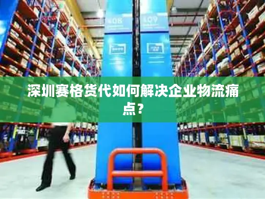 深圳赛格货代如何解决企业物流痛点？