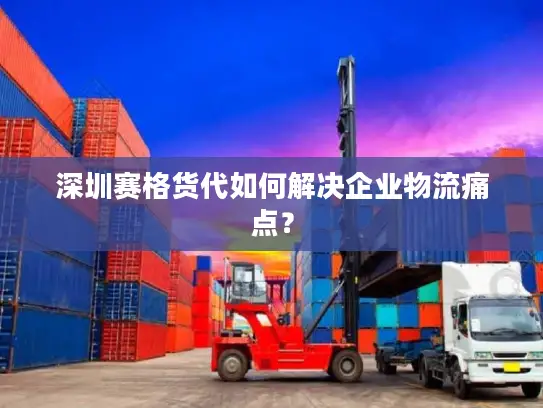 深圳赛格货代如何解决企业物流痛点？