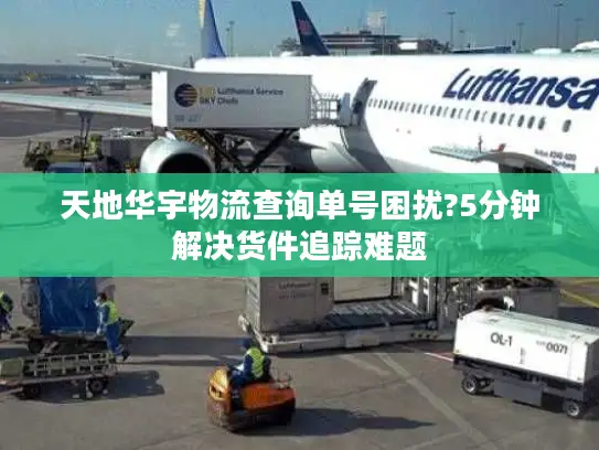 天地华宇物流查询单号困扰?5分钟解决货件追踪难题