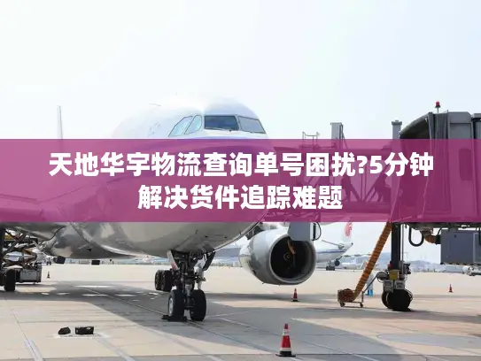 天地华宇物流查询单号困扰?5分钟解决货件追踪难题