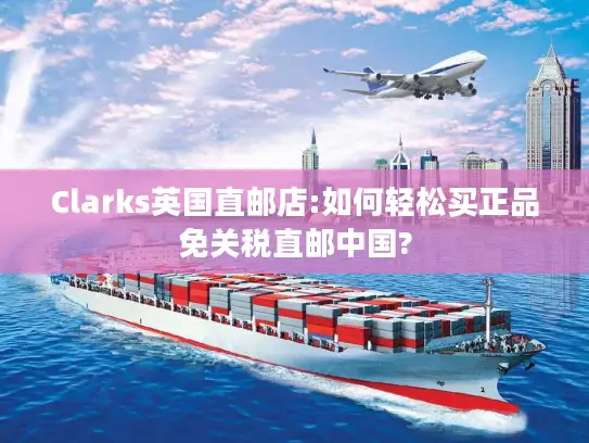 Clarks英国直邮店:如何轻松买正品免关税直邮中国?