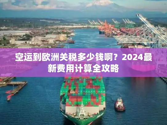 空运到欧洲关税多少钱啊？2024最新费用计算全攻略