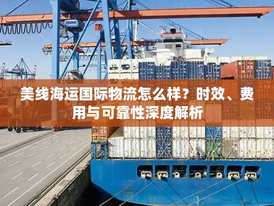 美线海运国际物流怎么样？时效、费用与可靠性深度解析