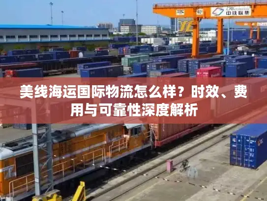 美线海运国际物流怎么样？时效、费用与可靠性深度解析