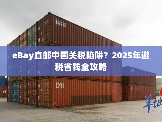 eBay直邮中国关税陷阱？2025年避税省钱全攻略