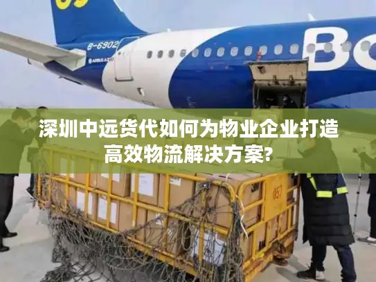 深圳中远货代如何为物业企业打造高效物流解决方案?