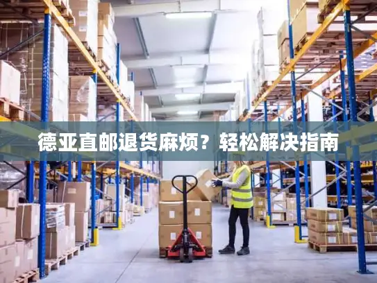 德亚直邮退货麻烦？轻松解决指南