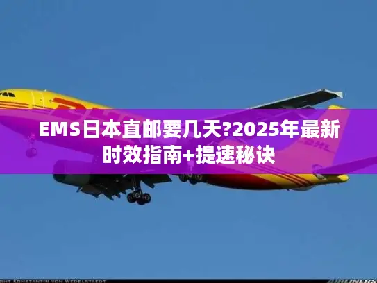 EMS日本直邮要几天?2025年最新时效指南+提速秘诀