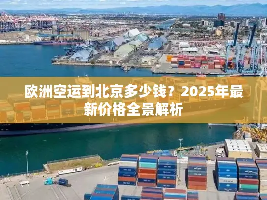 欧洲空运到北京多少钱？2025年最新价格全景解析