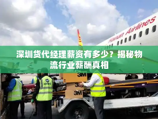 深圳货代经理薪资有多少？揭秘物流行业薪酬真相