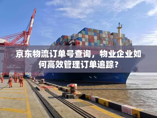 京东物流订单号查询，物业企业如何高效管理订单追踪？
