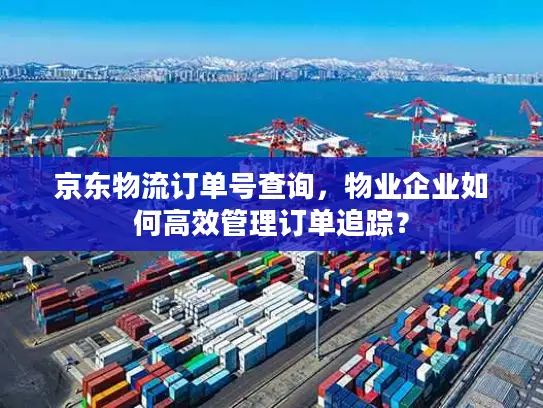 京东物流订单号查询，物业企业如何高效管理订单追踪？