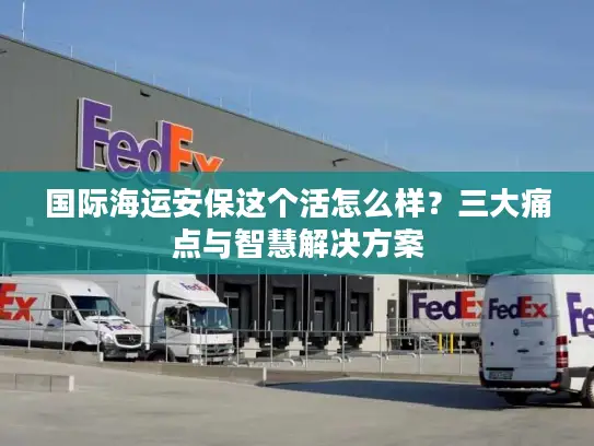 国际海运安保这个活怎么样？三大痛点与智慧解决方案