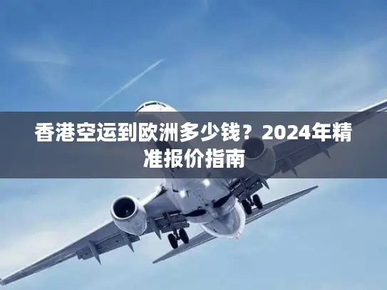 香港空运到欧洲多少钱？2024年精准报价指南
