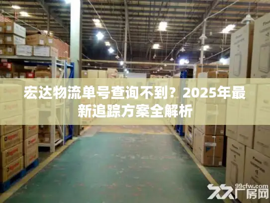 宏达物流单号查询不到？2025年最新追踪方案全解析